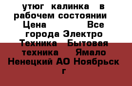 утюг -калинка , в рабочем состоянии › Цена ­ 15 000 - Все города Электро-Техника » Бытовая техника   . Ямало-Ненецкий АО,Ноябрьск г.